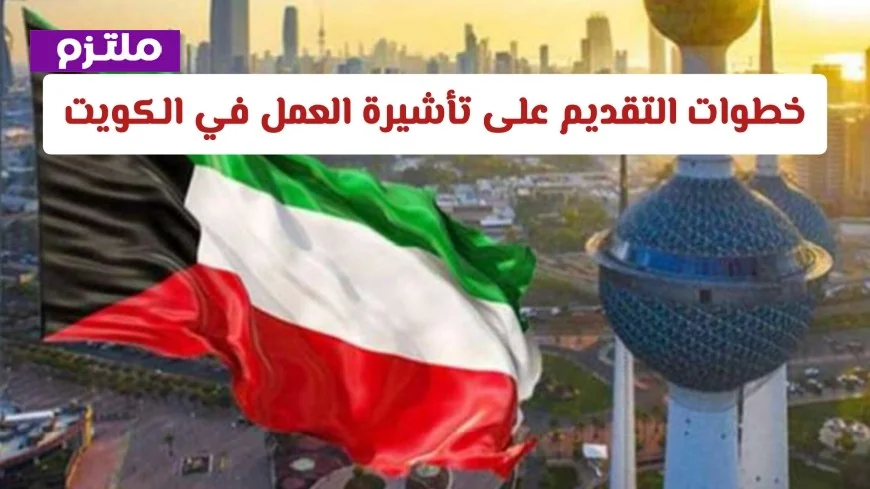 كيفية التقديم على تأشيرة العمل في الكويت والمستندات اللازمة
