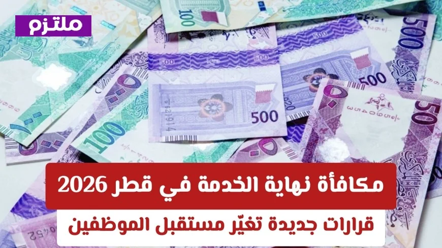 قرارات قطر الجديدة 2026 تحدث ثورة في أنظمة العمل وتعديلات كبيرة على مكافآت نهاية الخدمة