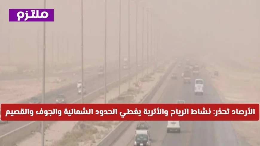 تحذير عاجل من الأرصاد السعودية: رياح نشطة وأتربة تُغطي الحدود الشمالية والجوف والقصيم تفاصيل الطقس