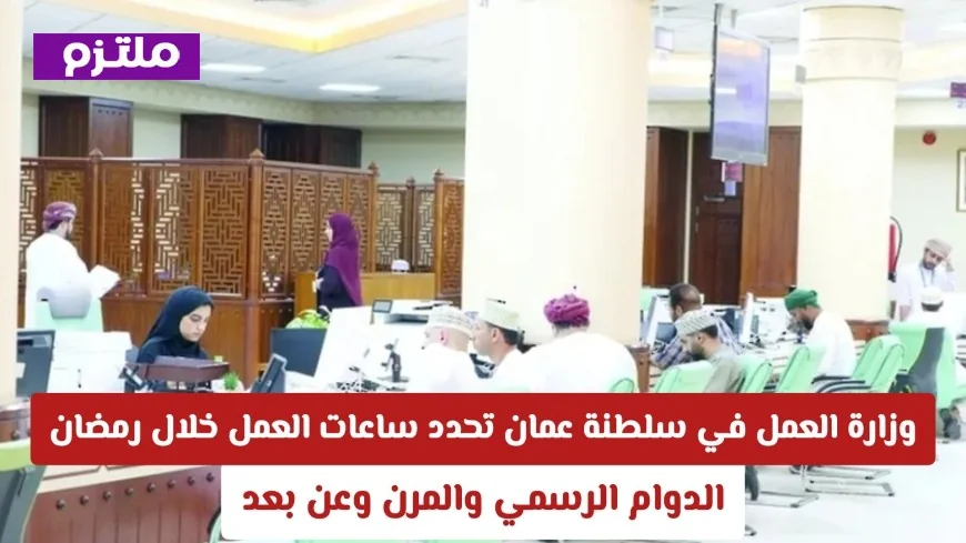 وزارة العمل في سلطنة عمان تعلن عن تفاصيل ساعات العمل خلال رمضان: الدوام الرسمي والمرن وعن بعد