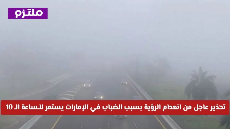 تحذير عاجل: انعدام الرؤية بسبب الضباب يؤثر على عدة مناطق في الإمارات حتى الساعة 10