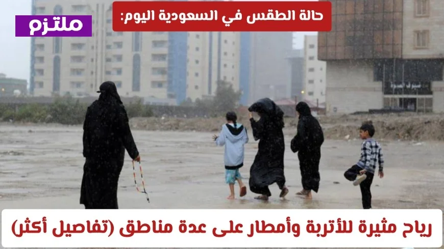 حالة الطقس في السعودية اليوم: توقعات برياح مثيرة للأتربة وأمطار تغمر عدة مناطق (تعرف على التفاصيل)