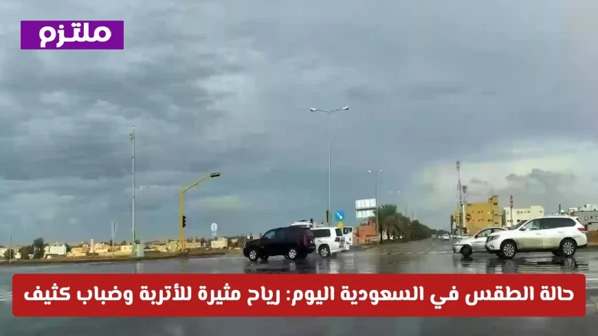 الأرصاد الجوية في السعودية: أتربة ورياح قوية وضباب كثيف يسيطر على أجواء العديد من المناطق اليوم