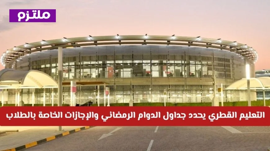 وزارة التعليم القطرية تعلن عن جداول الدوام الرمضاني والإجازات للطلاب بشكل رسمي