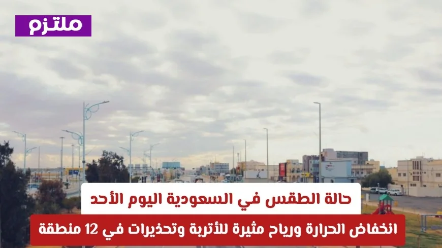 توقعات الطقس في السعودية اليوم الأحد: انخفاض درجات الحرارة ورياح قوية تثير الأتربة وتحذيرات في 12 منطقة