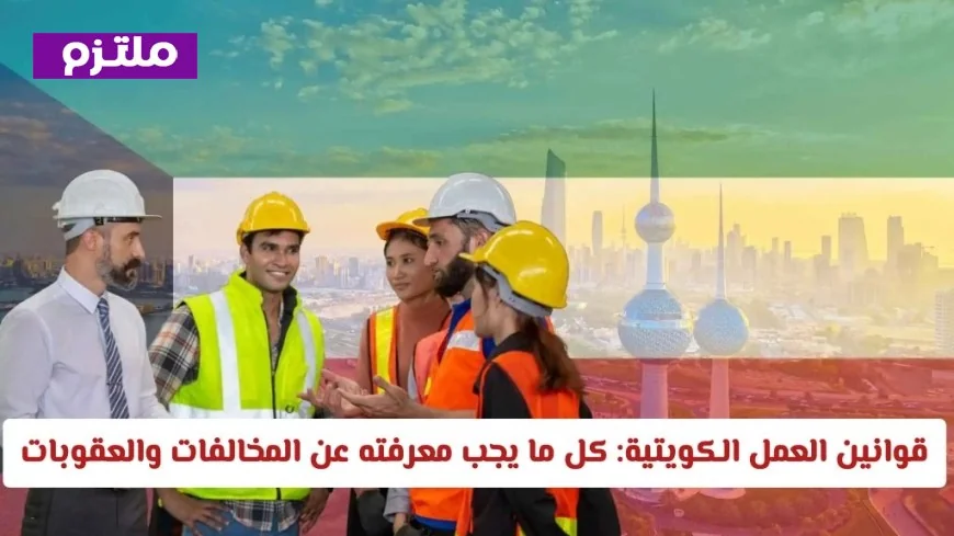 تعرّف على تفاصيل قوانين العمل الكويتية 2026: المخالفات والعقوبات التي يجب معرفتها