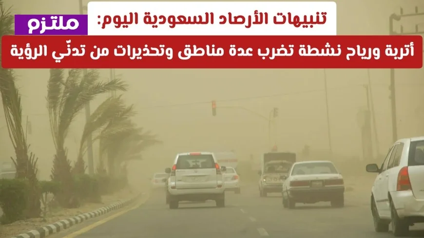 موجة غبار ورياح نشطة تضرب مناطق متعددة في السعودية اليوم وتحذيرات من تدني الرؤية وفقًا لتنبيهات الأرصاد