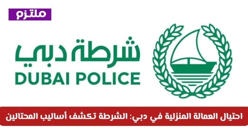 احتيال العمالة المنزلية في دبي: الشرطة تفضح أساليب المحتالين وتصدر غرامات شديدة