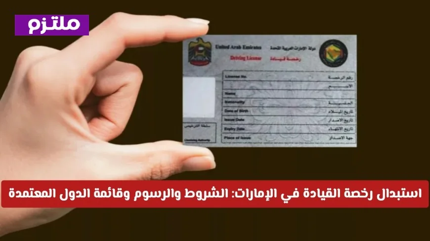 تعرف على تحديثات استبدال رخصة القيادة في الإمارات الشروط الرسوم والدول المعتمدة