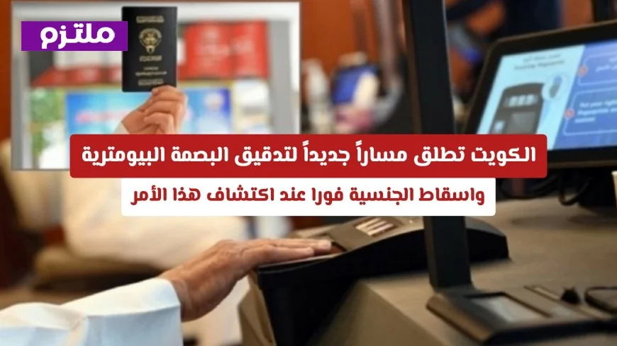 الكويت تتخذ خطوة رائدة في تدقيق البصمة البيومترية وسحب الجنسية الفوري عند التحقق