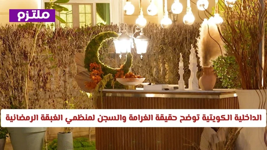 حقيقة الغرامة والسجن لمنظمي الغبقة الرمضانية توضيح من وزارة الداخلية الكويتية