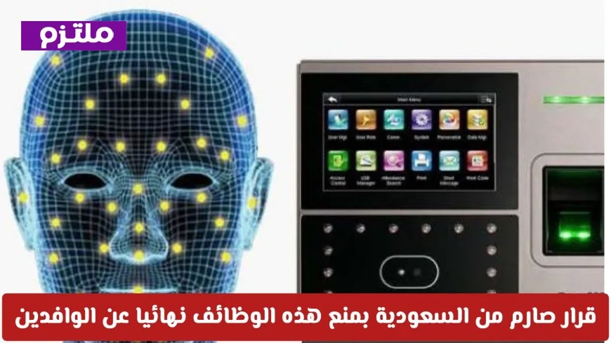 السعودية تعزز تنظيم سوق العمل: حظر وظائف محددة على الوافدين واستخدام تقنية بصمة الوجه لرصد المخالفين