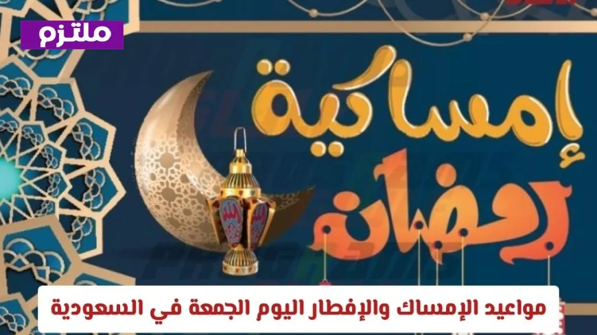 تعرف على مواعيد الإمساك والإفطار اليوم الجمعة في السعودية وهل تقدم موعد الإفطار