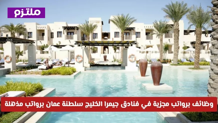 وظائف مميزة في فنادق جيمرا الخليج بسلطنة عمان برواتب مغرية اكتشف رابط التقديم الآن