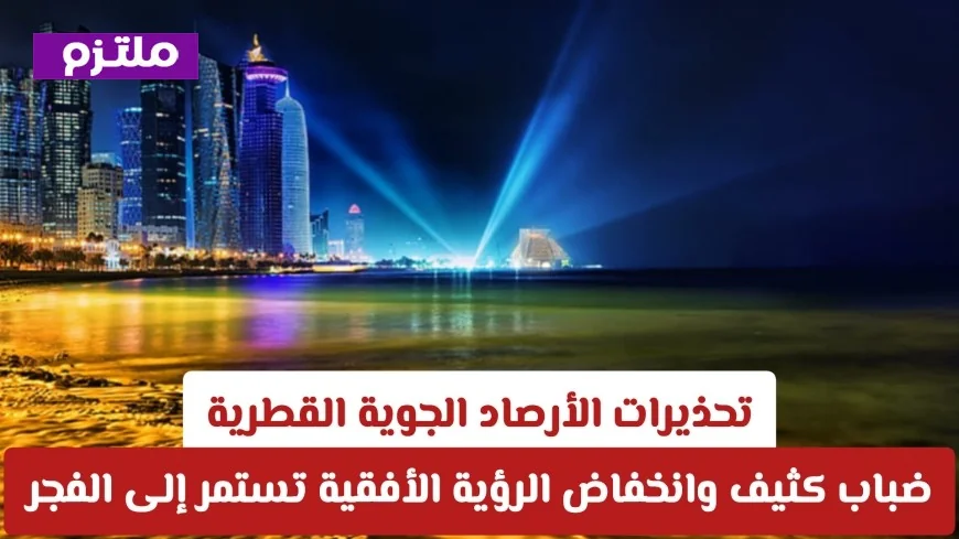 الأرصاد الجوية القطرية تحذر: ضباب كثيف وانخفاض الرؤية الأفقية حتى الفجر