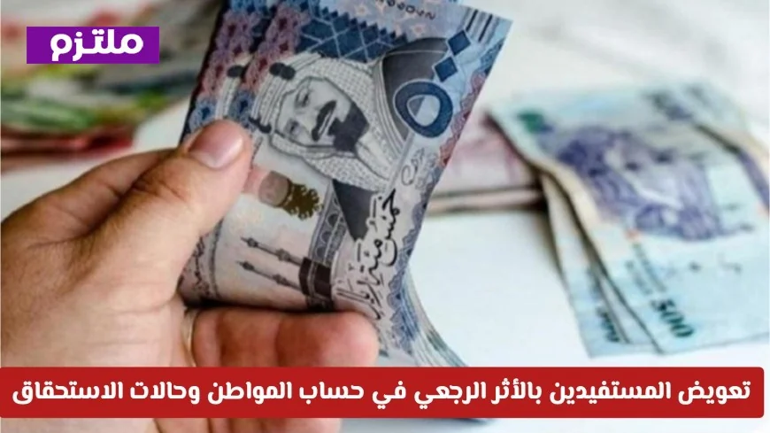 كل ما تحتاج معرفته عن ضوابط تعويض المستفيدين بأثر رجعي في حساب المواطن وحالات الاستحقاق الخاصة بهم