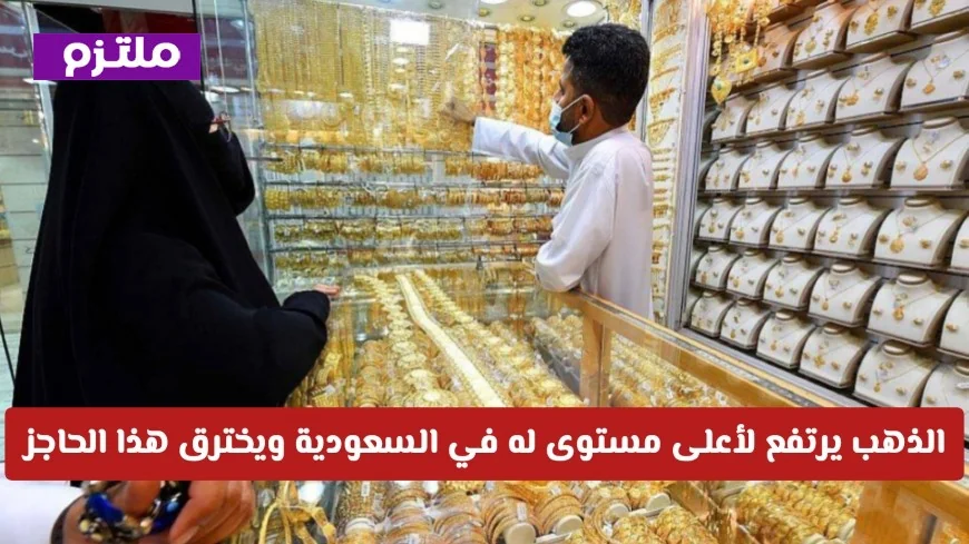 سعر الذهب في السعودية يحلق إلى أعلى مستوى ويكسر الحاجز تعرف على سعر عيار 21 الحالي