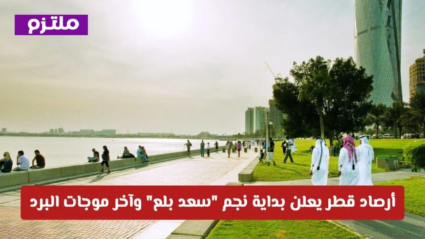 أرصاد قطر تكشف عن بدء نجم سعد بلع وآخر موجات البرد تعرف على مدة الطقس وفرص الأمطار المتوقعة