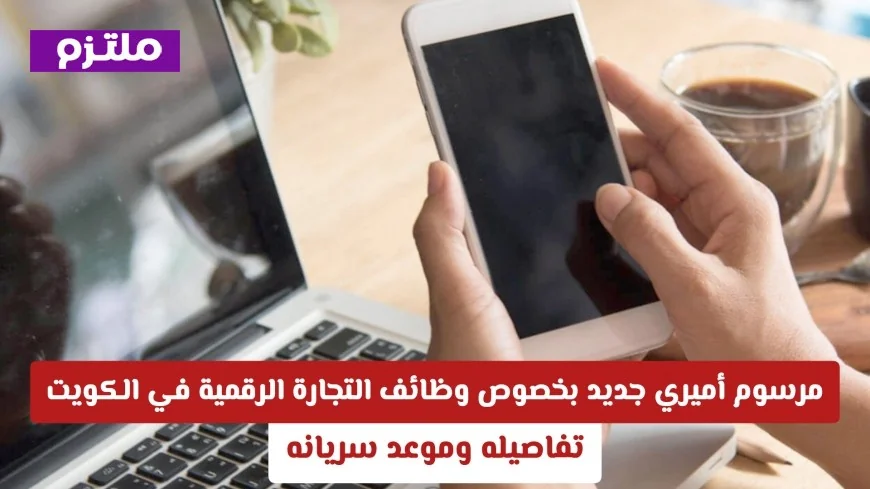 تعرف على تفاصيل وموعد سريان المرسوم الأميري الجديد حول وظائف التجارة الرقمية في الكويت