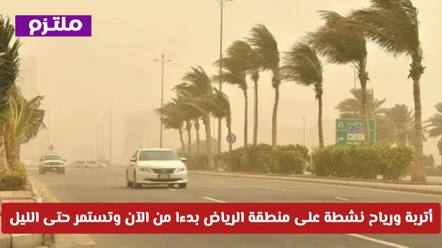 الأرصاد السعودية تصدر تحذيراً عاجلاً: أتربة ورياح قوية تضرب الرياض من الآن حتى الليل