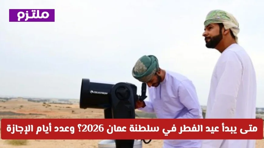 تعرف على موعد بدء عيد الفطر 2026 في سلطنة عمان وعدد أيام الإجازة الرسمية المرتقبة