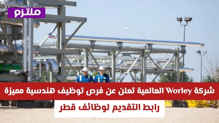 فرص توظيف هندسية مميزة: شركة Worley العالمية تعلن عن وظائف شاغرة في قطر اليوم في كافة التخصصات