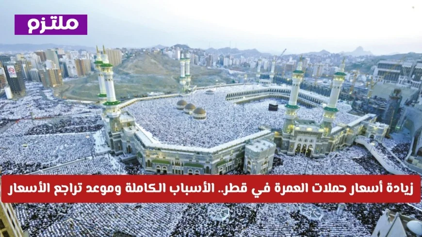 الأسباب وراء زيادة أسعار العمرة في قطر 2026 ومتى ستنخفض الأسعار