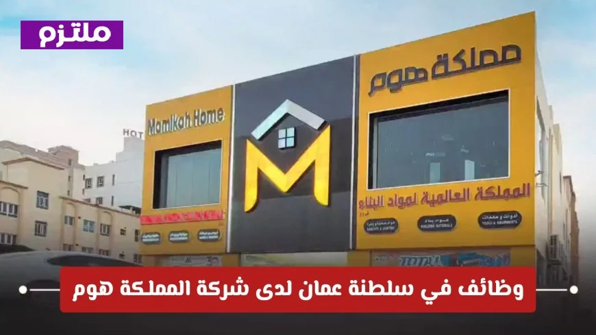 فرص عمل مغرية في سلطنة عمان بشركة المملكة هوم: تعرف على الشروط وكيفية التقديم
