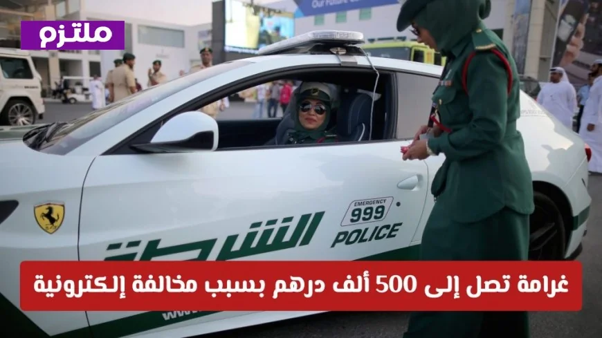 شرطة دبي تحذر من غرامة 500 ألف درهم للمخالفات الإلكترونية حتى بدون قصد