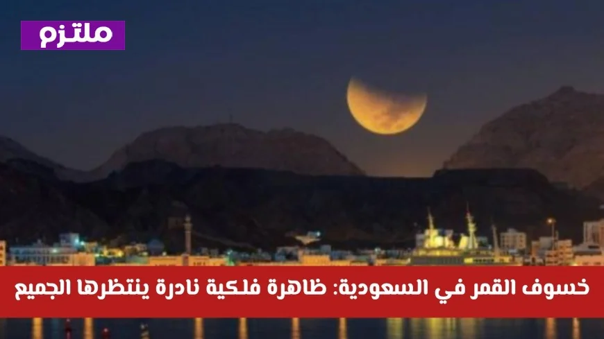 خسوف القمر في السعودية 2026: اكتشف الموعد والظاهرة الفلكية النادرة التي يترقبها الجميع