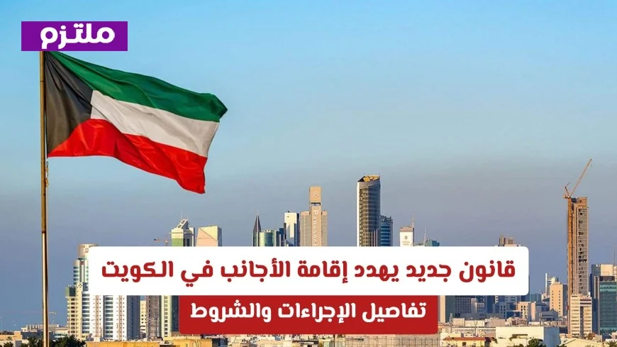 قانون جديد يغيّر إقامة الأجانب في الكويت: إليك التفاصيل والشروط