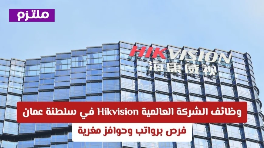 فرص عمل مميزة في شركة Hikvision العالمية بسلطنة عمان للمواطنين والمقيمين برواتب وحوافز جذابة