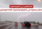 توقعات الطقس في السعودية اليوم: أمطار غزيرة مستمرة على الشرقية ونصائح هامة للمواطنين