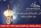 أجمل رسائل وكلمات عيد الفطر 2026: باقة مختارة بعناية لكل محبي التهاني