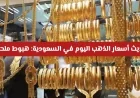 هبوط ملحوظ في أسعار الذهب اليوم بالسعودية يسيطر على سوق تداولات الاثنين
