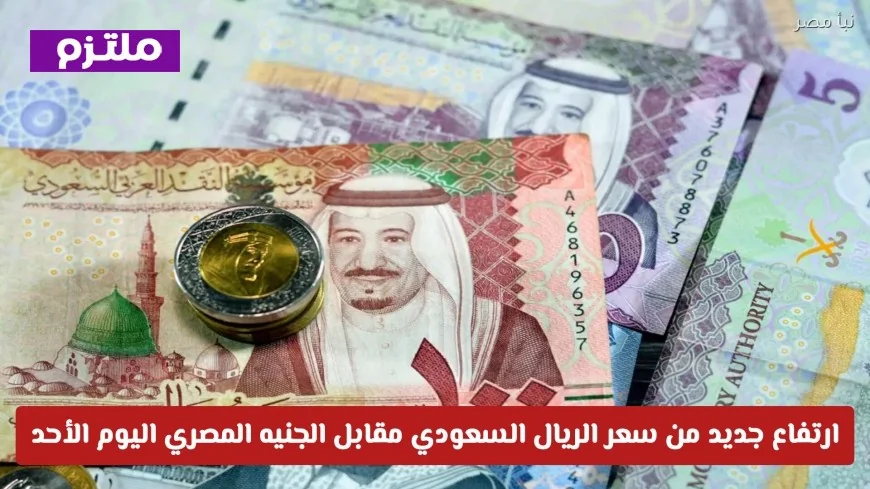سعر الريال السعودي يرتفع اليوم مقابل الجنيه المصري في البنوك تحديثات مباشرة لأفضل الأسعار الأحد
