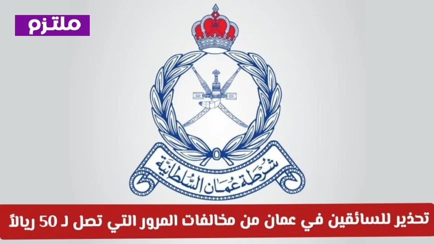 شرطة عمان السلطانية تحذر السائقين: مخالفات المرور في سلطنة عمان قد تكلفك 50 ريالا