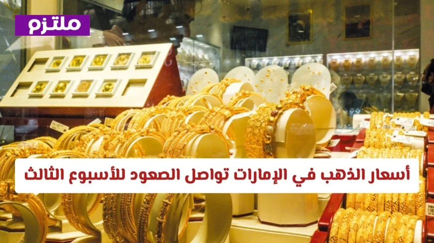 أسعار الذهب ترتفع في الإمارات للأسبوع الثالث على التوالي وترقب يسود الأسواق