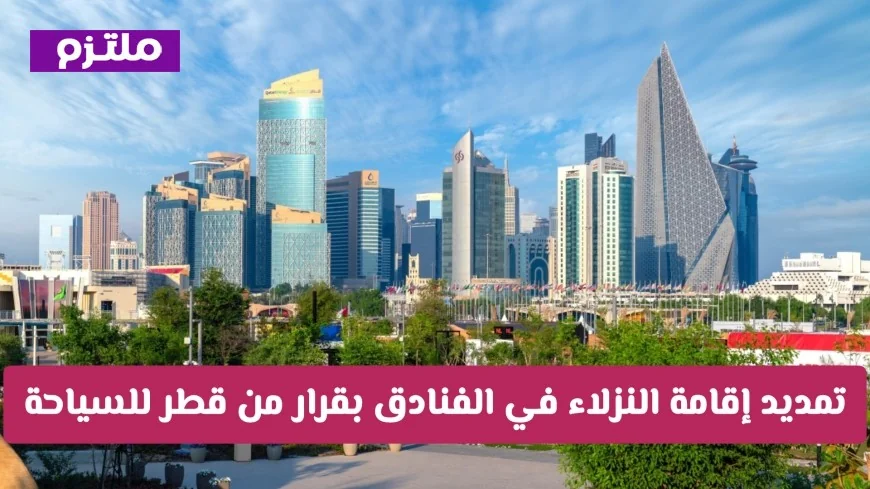 تمديد مجاني لإقامة النزلاء في فنادق قطر بقرار من قطر للسياحة من يتحمل التكاليف؟