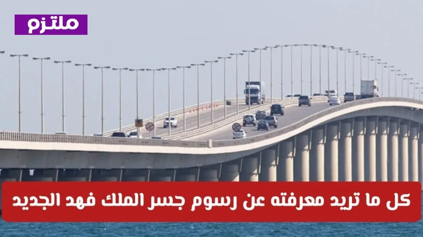 كل ما تحتاج لمعرفته عن رسوم جسر الملك فهد الجديدة 2026: دليل التحديثات الأخيرة