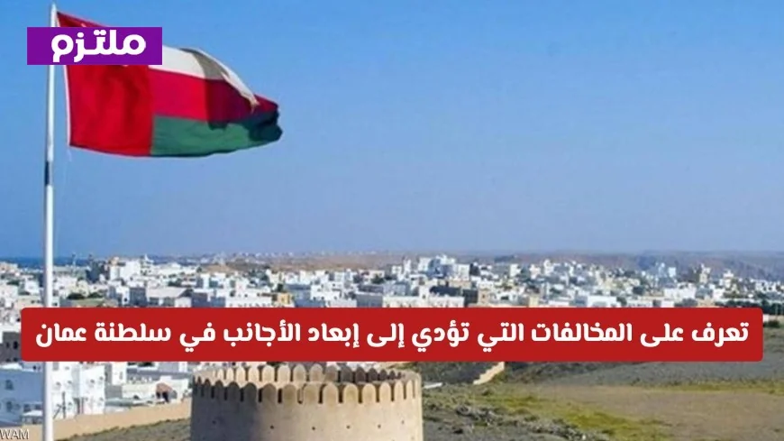 الكشف عن القائمة الرسمية للمخالفات التي تؤدي إلى ترحيل الأجانب فورًا في سلطنة عمان