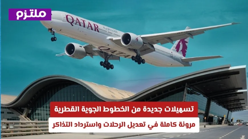 تسهيلات مذهلة من الخطوط الجوية القطرية: تعديل الرحلات واسترداد التذاكر بسهولة ومرونة كاملة
