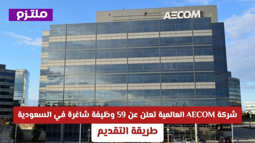 شركة AECOM توفر 59 فرصة عمل جديدة في السعودية بتخصصات الهندسة والإدارة