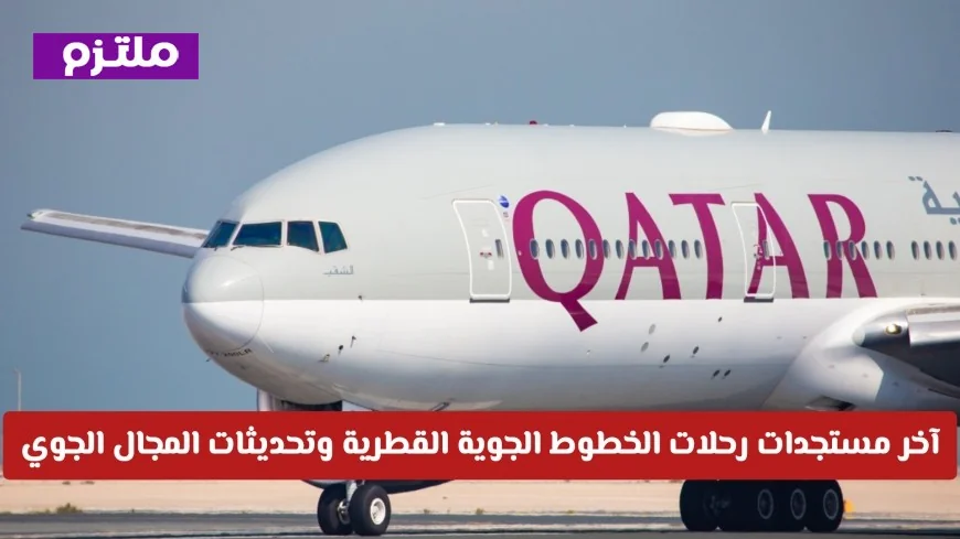 آخر تطورات رحلات الخطوط الجوية القطرية وتحديثات جديدة في المجال الجوي