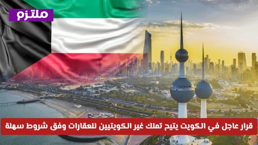 القوانين الجديدة لتملك الأجانب في الكويت تحدث ثورة في السوق العقاري 2026