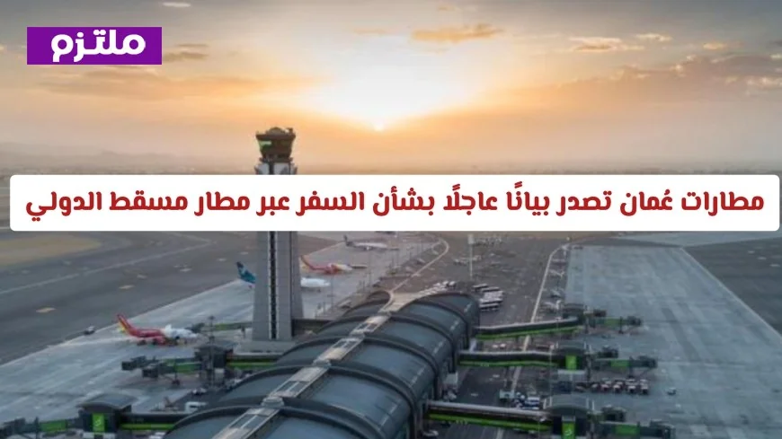 بيان عاجل من مطارات عُمان حول مستجدات السفر في مطار مسقط الدولي