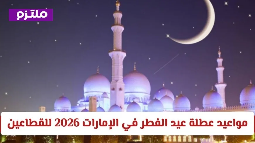 تعرف على مواعيد عطلة عيد الفطر 2026 في الإمارات للقطاعين الحكومي والخاص رسميا