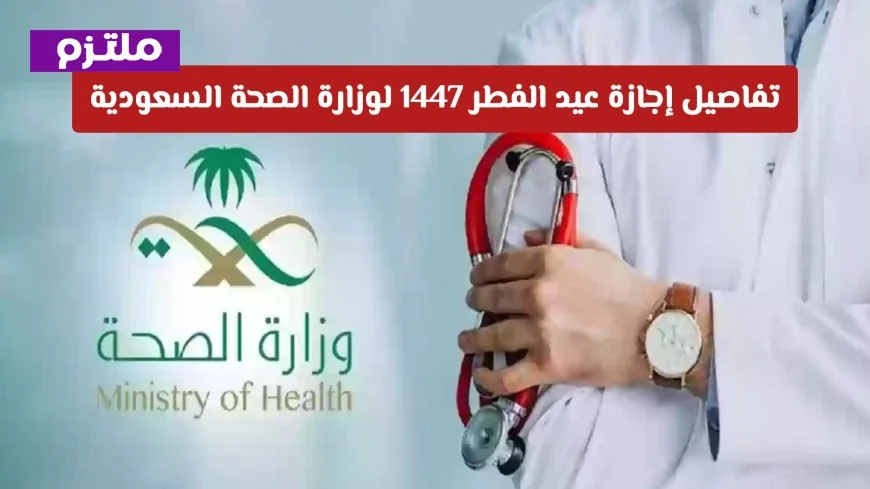 كل ما تحتاج معرفته عن إجازة عيد الفطر 1447 لموظفي وزارة الصحة السعودية المواعيد وضوابط التكليف