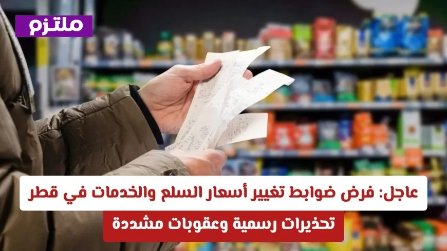 الدوحة تتخذ إجراءات صارمة لتنظيم تغيرات أسعار السلع والخدمات في قطر وتحذيرات رسمية تلوح بالأفق