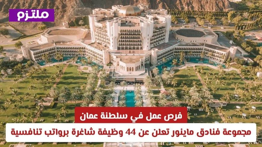 وظائف شاغرة في عمان: مجموعة فنادق ماينور تقدم 44 فرصة عمل برواتب مغرية